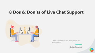 8 Dos & Don’ts of Live Chat Support
“Service, in short, is not what you do, but
who you are.”
- Betsy Sanders
 