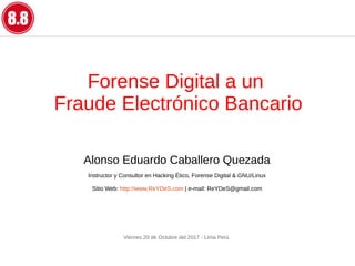 Forense Digital a un
Fraude Electrónico Bancario
Alonso Eduardo Caballero Quezada
Instructor y Consultor en Hacking Ético, Forense Digital & GNU/Linux
Sitio Web: http://www.ReYDeS.com | e-mail: ReYDeS@gmail.com
Viernes 20 de Octubre del 2017 - Lima Perú
 