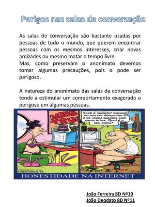 Alguns Perigos da InternetConteúdos impróprios, legais ou ilegais(pornografia, violência, ódio, racismo,…)Contactos por parte de pessoas mal intencionadas(através de fóruns, grupos de discussão, jogos online,…. )Comércio - práticas comerciais e publicitárias Cátia Fernandes 8ºD Nº4Maria Duarte 8ºD Nº15