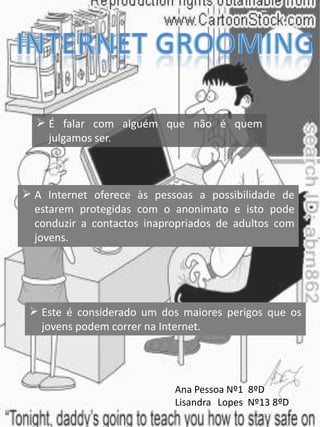 Tem cuidado com as salas de conversação, programas do género do Hi5.Muitas vezes são o local escolhido para denegrir a imagem de alguém ou espalhar boatos.CyberbullyingOutro fenómeno ao qual devemos estar atentos é o do Cyberbullying, que consiste em ameaçar, insultar ou denegrir uma pessoa através das mais variadas técnicas.Daniela Marques nº6   8ºDMicaela Gomes nº16   8ºD