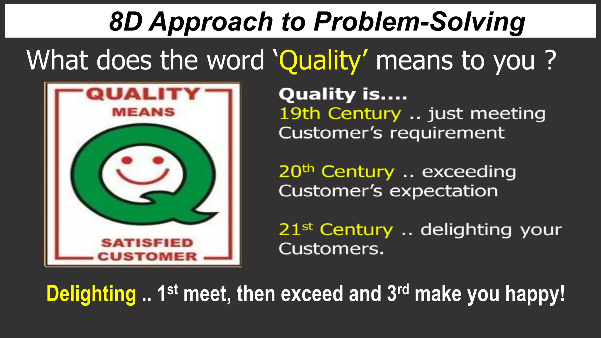 What does the word ‘Quality’ means to you ?
Delighting .. 1st meet, then exceed and 3rd make you happy!
8D Approach to Problem-Solving
 