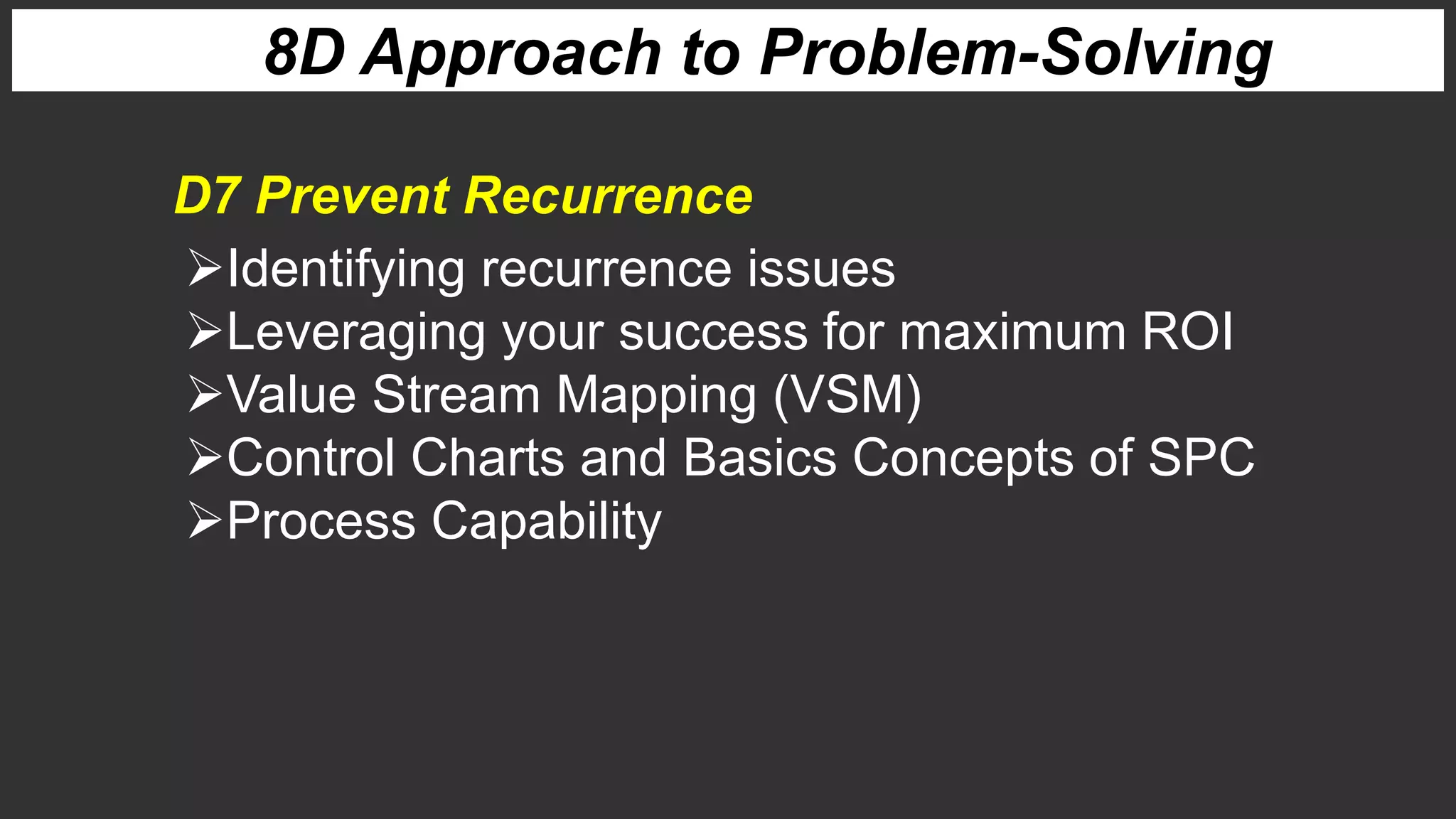 8D Approach to Problem-Solving
Identifying recurrence issues
Leveraging your success for maximum ROI
Value Stream Mapping (VSM)
Control Charts and Basics Concepts of SPC
Process Capability
D7 Prevent Recurrence
 
