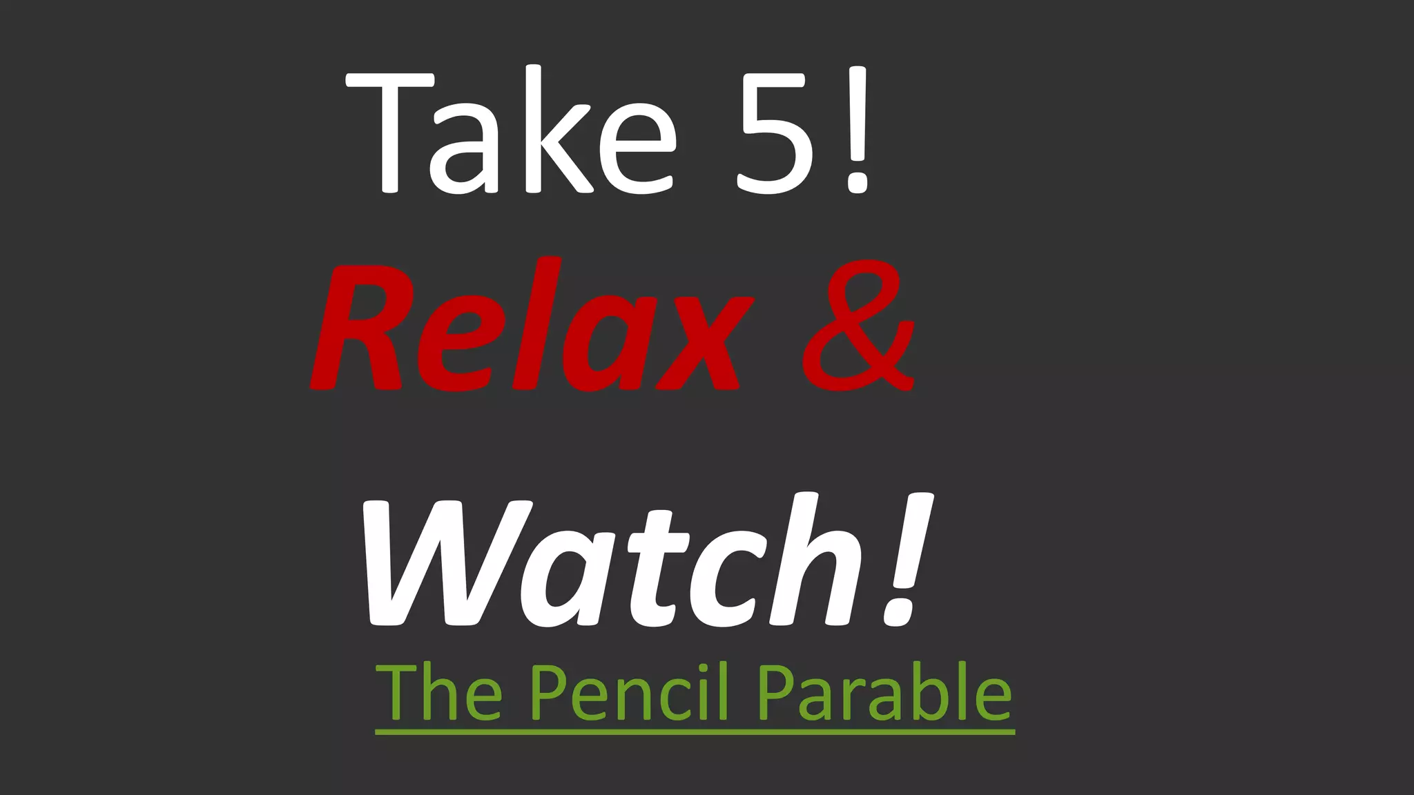 The Pencil Parable
Take 5!
Relax &
Watch!
 