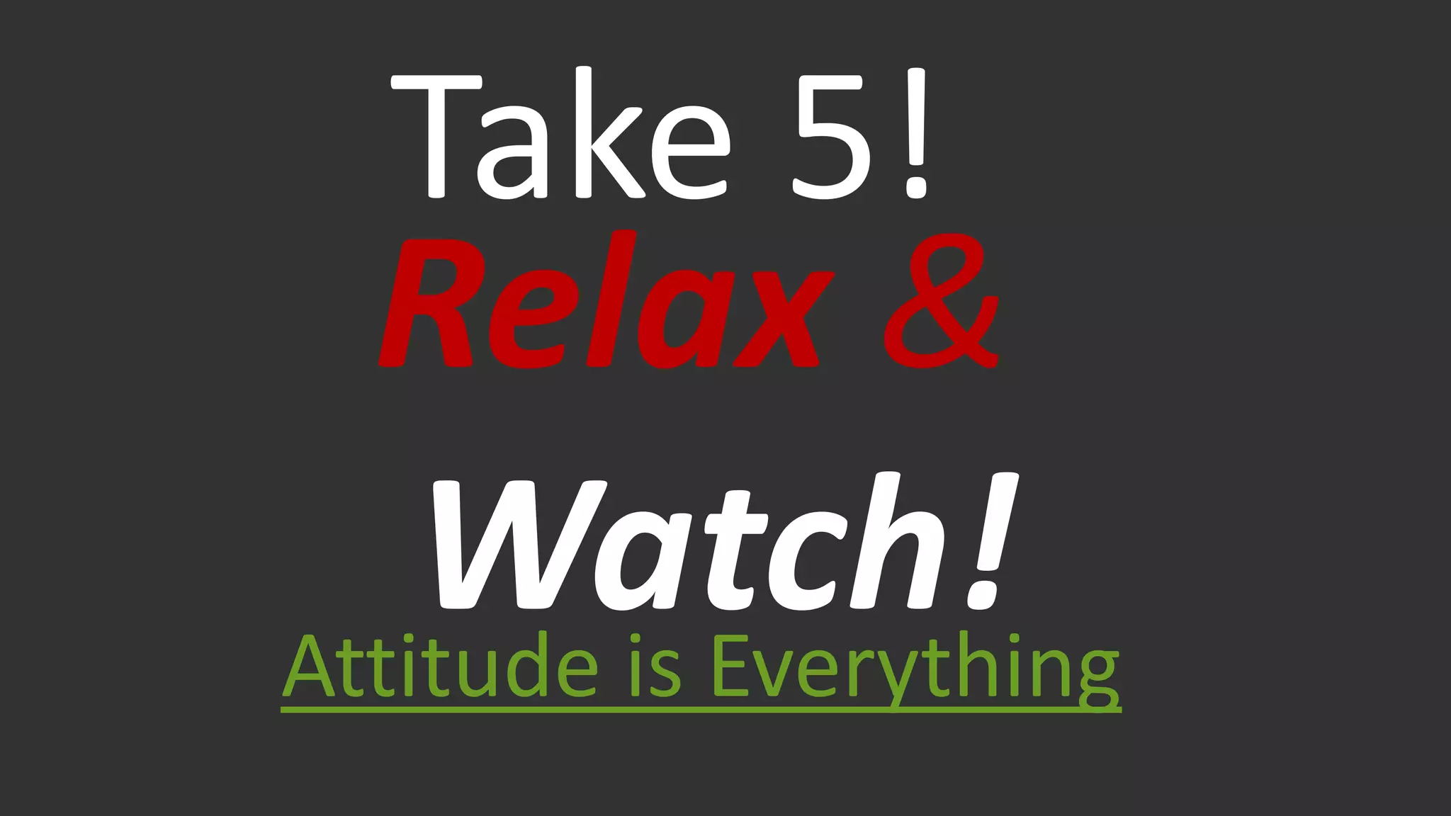 Attitude is Everything
Take 5!
Relax &
Watch!
 