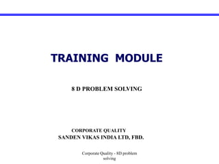 Corporate Quality - 8D problem
solving
TRAINING MODULE
CORPORATE QUALITY
SANDEN VIKAS INDIA LTD, FBD.
8 D PROBLEM SOLVING
 