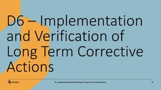 D6 – Implementation
and Verification of
Long Term Corrective
Actions
72
D6 - Implementation and Verification of Long Term Corrective Actions
 