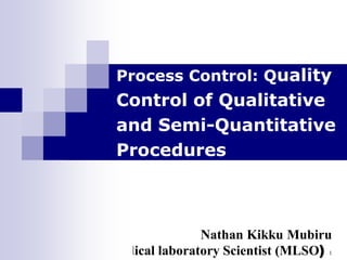 Nathan Kikku Mubiru
Medical laboratory Scientist (MLSO) 1
Process Control: Quality
Control of Qualitative
and Semi-Quantitative
Procedures
 