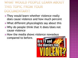  They would learn whether violence really
  does cause violence and how much percent
 What different physcologists say about this
 Why do people think that it does/does not
  cause violence
 How the media shows violence nowadays
  compared to before.
 