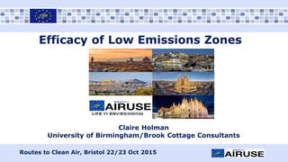 Efficacy of Low Emissions Zones
Claire Holman
University of Birmingham/Brook Cottage Consultants
Routes to Clean Air, Bristol 22/23 Oct 2015
 