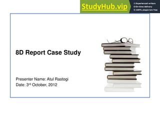 8D Report Case Study
Presenter Name: Atul Rastogi
Date: 3rd October, 2012
 