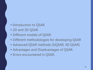• Introduction to QSAR
• 2D and 3D QSAR
• Different models of QSAR
• Different methodologies for developing QSAR
• Advanced QSAR methods (GQSAR, 4D QSAR)
• Advantages and Disadvantages of QSAR.
• Errors encountered in QSAR.
11
 