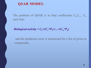 QSAR MODEL
The problem of QSAR is to find coefficients C0,C1,...Cn
such that:
Biological activity = C0+(C1*P1)+...+(Cn*Pn)
and the prediction error is minimized for a list of given m
compounds.
8
 