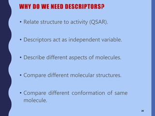 WHY DO WE NEED DESCRIPTORS?
• Relate structure to activity (QSAR).
• Descriptors act as independent variable.
• Describe different aspects of molecules.
• Compare different molecular structures.
• Compare different conformation of same
molecule.
20
 