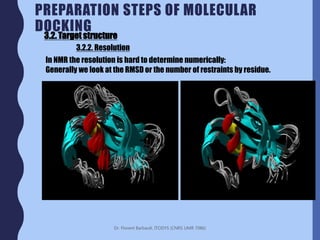 Dr. Florent Barbault, ITODYS (CNRS UMR 7086)
PREPARATION STEPS OF MOLECULAR
DOCKING
In NMR the resolution is hard to determine numerically:
Generally we look at the RMSD or the number of restraints by residue.
3.2. Target structure
3.2.2. Resolution
 