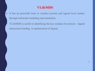 VLifeMDS
 It has an powerful tools to conduct protein and ligand level studies
through molecular modeling and simulation.
 VLifeMDS is useful in identifying the key residues for protein – ligand
interactions leading in optimization of ligand.
58
 