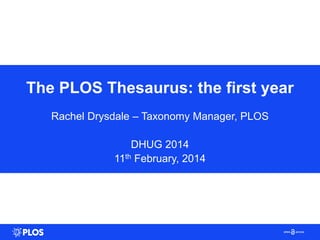 The PLOS Thesaurus: the first year
Rachel Drysdale – Taxonomy Manager, PLOS
DHUG 2014
11th February, 2014
 