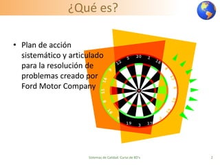 ¿Qué es?
• Plan de acción
sistemático y articulado
para la resolución de
problemas creado por
Ford Motor Company
Sistemas de Calidad. Curso de 8D's 2
 