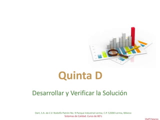 Quinta D
Desarrollar y Verificar la Solución
Dart, S.A. de C.V. Rodolfo Patrón No. 9 Parque Industrial Lerma, C.P. 52000 Lerma, México
Sistemas de Calidad. Curso de 8D's
Olaff Palacios
 