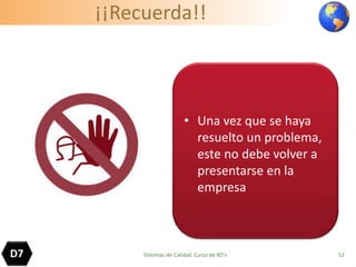 ¡¡Recuerda!!
• Una vez que se haya
resuelto un problema,
este no debe volver a
presentarse en la
empresa
52D7 Sistemas de Calidad. Curso de 8D's
 