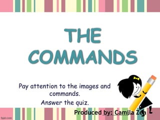 THE
COMMANDS
Pay attention to the images and
commands.
Answer the quiz.
Produced by: Camila Zea
 