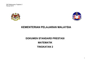 DSP Mathematics Tingkatan 2
Februari 2013

KEMENTERIAN PELAJARAN MALAYSIA

DOKUMEN STANDARD PRESTASI
MATEMATIK
TINGKATAN 2

1

 