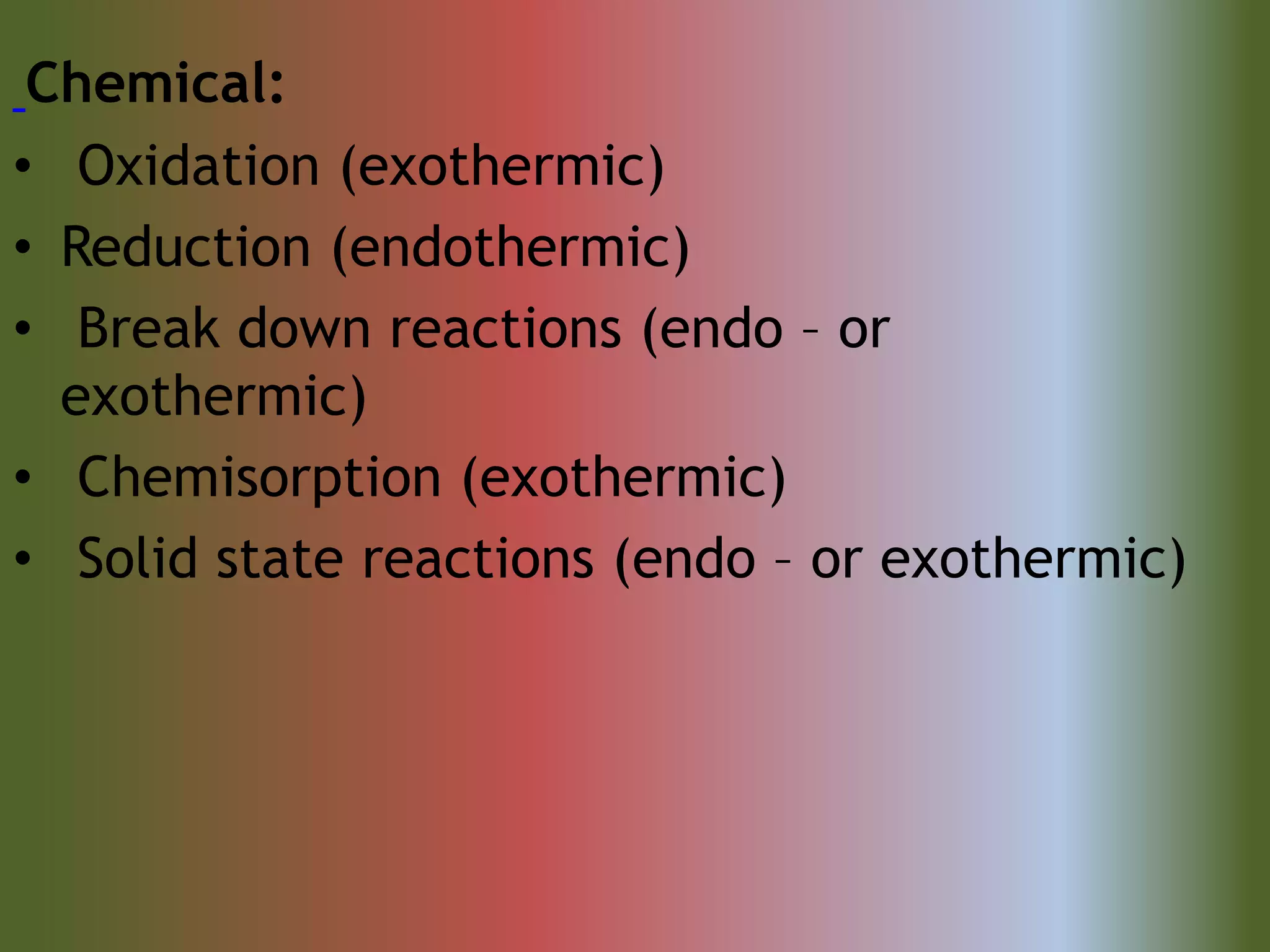 Chemical:
• Oxidation (exothermic)
• Reduction (endothermic)
• Break down reactions (endo – or
exothermic)
• Chemisorption (exothermic)
• Solid state reactions (endo – or exothermic)
 