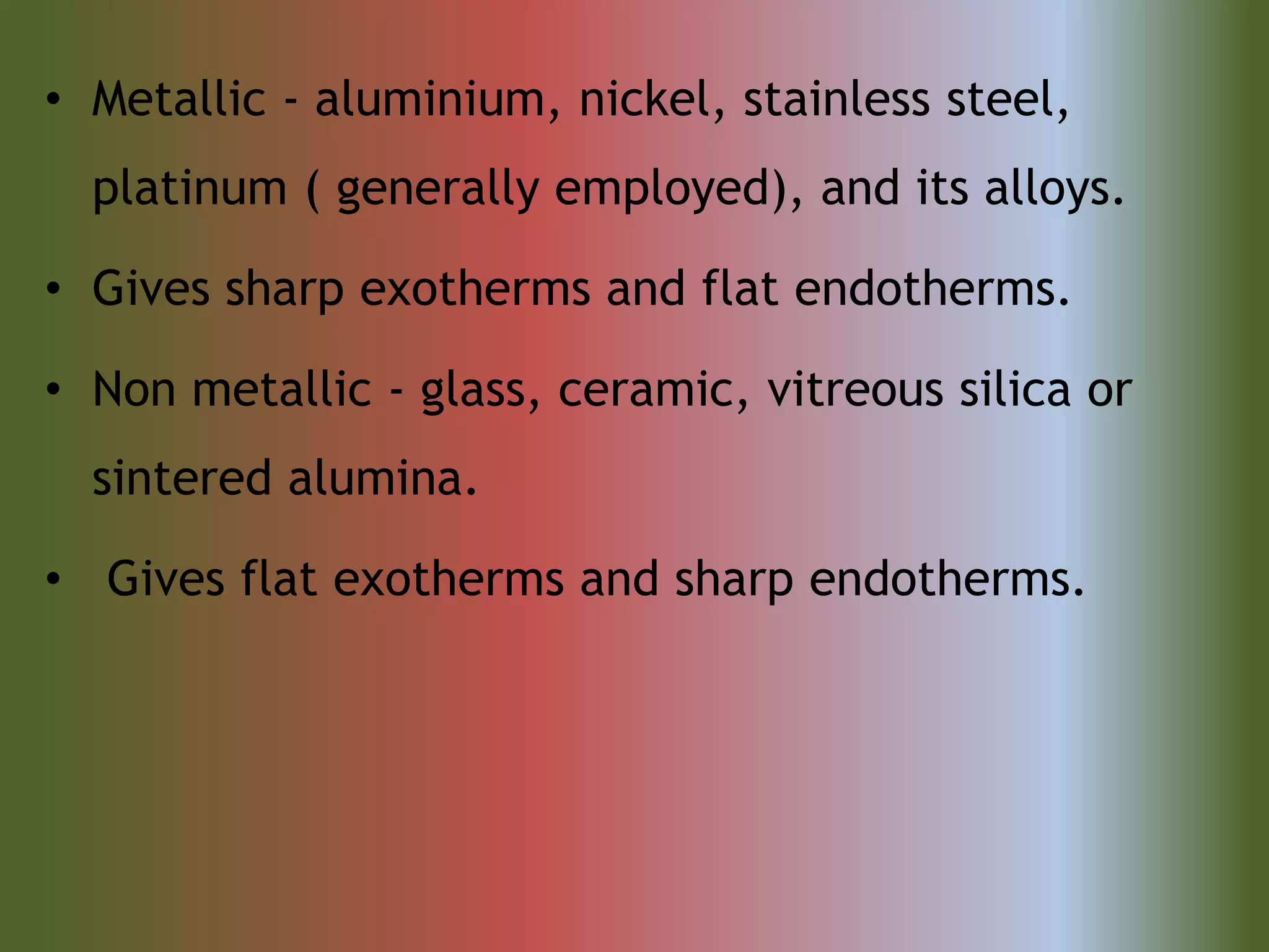 • Metallic - aluminium, nickel, stainless steel,
platinum ( generally employed), and its alloys.
• Gives sharp exotherms and flat endotherms.
• Non metallic - glass, ceramic, vitreous silica or
sintered alumina.
• Gives flat exotherms and sharp endotherms.
 
