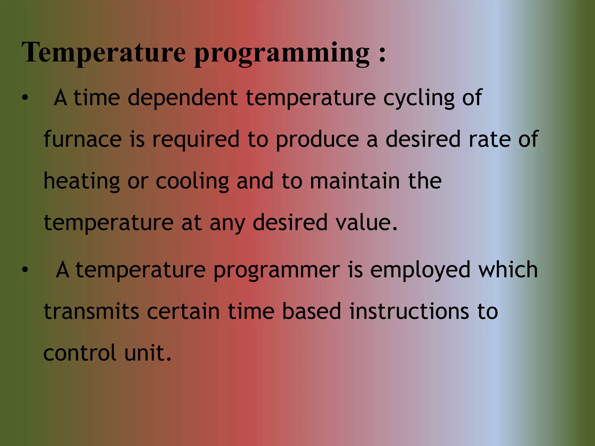 Temperature programming :
• A time dependent temperature cycling of
furnace is required to produce a desired rate of
heating or cooling and to maintain the
temperature at any desired value.
• A temperature programmer is employed which
transmits certain time based instructions to
control unit.
 