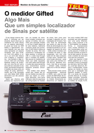 TEST REPORT                   Medidor de Sinais por Satélite




O medidor Gifted
                                                                                                                                              06-07/201
                                                                                                                                                      1
                                                                                                                            8d tek DSM
                                                                                                                         Um pequeno Gifted
                                                                                                                        sinais de TV medidor de
                                                                                                                     característica muito útil com
                                                                                                                                   s de alta-qua
                                                                                                                                                 lidade




Algo Mais
Que um simples localizador
de Sinais por satélite
  O seu design externo des-             tem um teclado de mem-                  de sinais, bem como para          bre outro modelo DSM mais
perta o interesse por ser               brana simples composto por              carregar o aparelho com ac-       avançado que está equipado
atraente. Quem disse que os             apenas 12 botões. Isto pro-             tualizações de firmware. Tem      com uma porta Ethernet.
medidores de sinais devem               mete uma operação simples               uma ficha de alimentação          Vale a pena continuar a ler
ter um aspecto aborrecido?              e, vai ficar a saber depois de          que aceita um cabo de uma         a TELE-satélite! De qualquer
O painel de fundo do DSM                ler este relatório, realmente           fonte de alimentação de uma       forma,     é   impressionante
Gifted é ligeiramente con-              cumprem aquilo que prome-               tomada de parede ou um car-       como muitas interfaces fo-
vexo fazendo com que esta               tem. O LED indica o status do           regador de isqueiro do carro      ram incorporadas numa cai-
caixa apresente um aspecto              medidor de sinais. Tem dois             - estão ambos incluídos com       xa tão pequena. O botão on/
intrigante. Tem dois ecrãs:             conectores F localizados em             o medidor de sinais. E, algo      off está montado na parte fi-
um ecrã LCD gráfico a co-               lados opostos: a entrada do             inesperado, vem com uma           nal do lado superior da caixa
res e um ecrã LED clássico              LNB e a saída loop-through              saída A/V de vídeo composto       onde o medidor de sinais tem
com 2-dígitos e 7-segmen-               para o receptor de satélite.            e áudio mono. Também tem          uma série de comandos.
tos - isto também é algo in-            São poucos os medidores de              uma função adicional - pode         Assim que ligamos o DSM
comum. Vem com uma bolsa                sinais que estão equipados              agir como uma interface se-       Gifted podemos ver o menu
bastante prática de protec-             com esta saída loop-through             rial RS-232. Bastante inco-       principal. O menu é composto
ção com uma fita em velcro              e muitas das vezes perdemos             mum, mas não se preocupe          por seis itens: Sat Find, DiSE-
que pode ser colocada no seu            esta característica quando              – também estão incluídos          qC, Local Sat, Spectrum, Ân-
pulso, permitindo transportar           testamos produtos concor-               cabos A/V e RS-232 adequa-        gulo e configurações. Existe
o medidor de sinais como um             rentes.                                 dos.                              apenas um campo no menu
relógio de pulso. Definitiva-             Uma análise mais atenta                  Está previsto existir outras   para que a navegação seja
mente, que a 8D Tecnology               revela que, ambos dos la-               entradas/saídas      (Ethernet    bastante simples. O menu,
com este 8dtek DSM Gifted               dos do medidor de sinais têm            e HDMI), sob a aba do lado        OK e as teclas de direcção
demonstra que são pessoas               abas que tapam os conec-                oposto do DSM Gifted. No en-      permite efectuar as configu-
inovadoras.                             tores adicionais. Uma porta             tanto, isso não está instalado    rações principais. Eventual-
  Assim que olhamos pela                USB para cópia de segurança             no modelo. Brevemente pu-         mente, também poderá usar
primeira vez reparamos que              de configurações do medidor             blicaremos um relatório so-       os botões de função F1-F4.




32   TELE-satellite — Global Digital TV Magazine — 06-07/201 — www.TELE-satellite.com
                                                           1
 