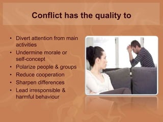 Conflict has the quality to
• Divert attention from main
activities
• Undermine morale or
self-concept
• Polarize people & groups
• Reduce cooperation
• Sharpen differences
• Lead irresponsible &
harmful behaviour
 