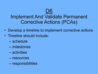 D6
• Track progress and effectiveness of
both containment and permanent
actions
• Remember, if you cannot prove the
proble...