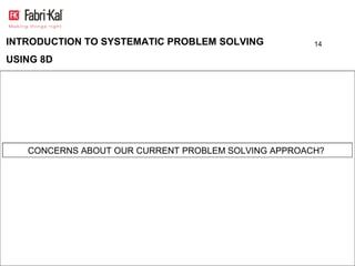 INTRODUCTION TO SYSTEMATIC PROBLEM SOLVING           14

USING 8D




    HOW DOES OUR ORGANIZATION CURRENTLY SOLVE PROBLEMS?
   CONCERNS ABOUT OUR CURRENT PROBLEM SOLVING APPROACH?
 
