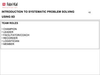 INTRODUCTION TO SYSTEMATIC PROBLEM SOLVING   43

USING 8D

TEAM ROLES

• CHAMPION
• LEADER
• FACILITATOR/COACH
• RECORDER
• LOGISTICIAN
• MEMBER
 