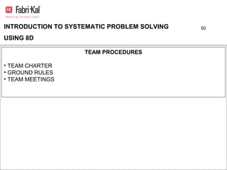 INTRODUCTION TO SYSTEMATIC PROBLEM SOLVING   50

USING 8D

                    TEAM PROCEDURES

• TEAM CHARTER
• GROUND RULES
• TEAM MEETINGS
 
