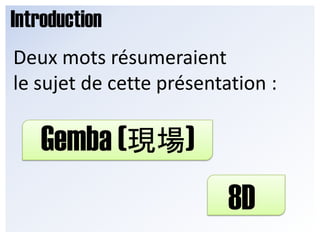 IntroductionDeux mots résumeraient le sujet de cette présentation :Gemba (現場) 8D