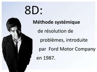 8D: Méthodesystémique    de résolution de      problèmes, introduite     par  Ford MotorCompany   en 1987.