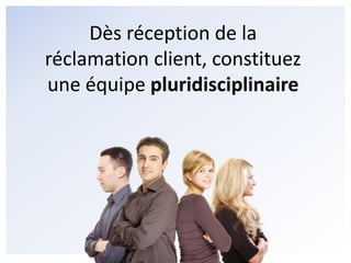 Dès réception de la réclamation client, constituez une équipe pluridisciplinaire