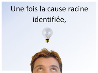 Une fois la cause racine identifiée,