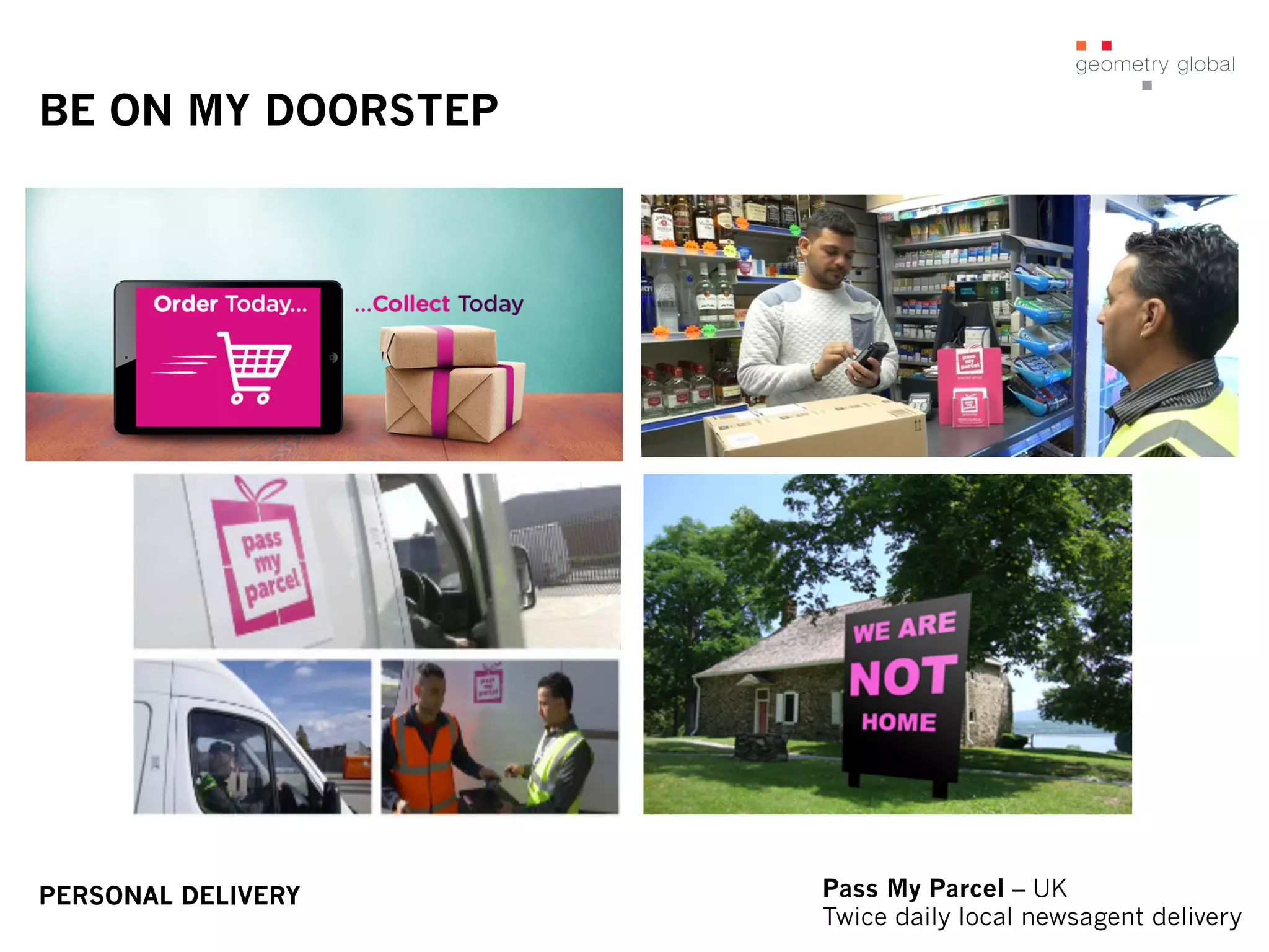 BE ON MY DOORSTEP
Pass My Parcel – UK
Twice daily local newsagent delivery
PERSONAL DELIVERY
 