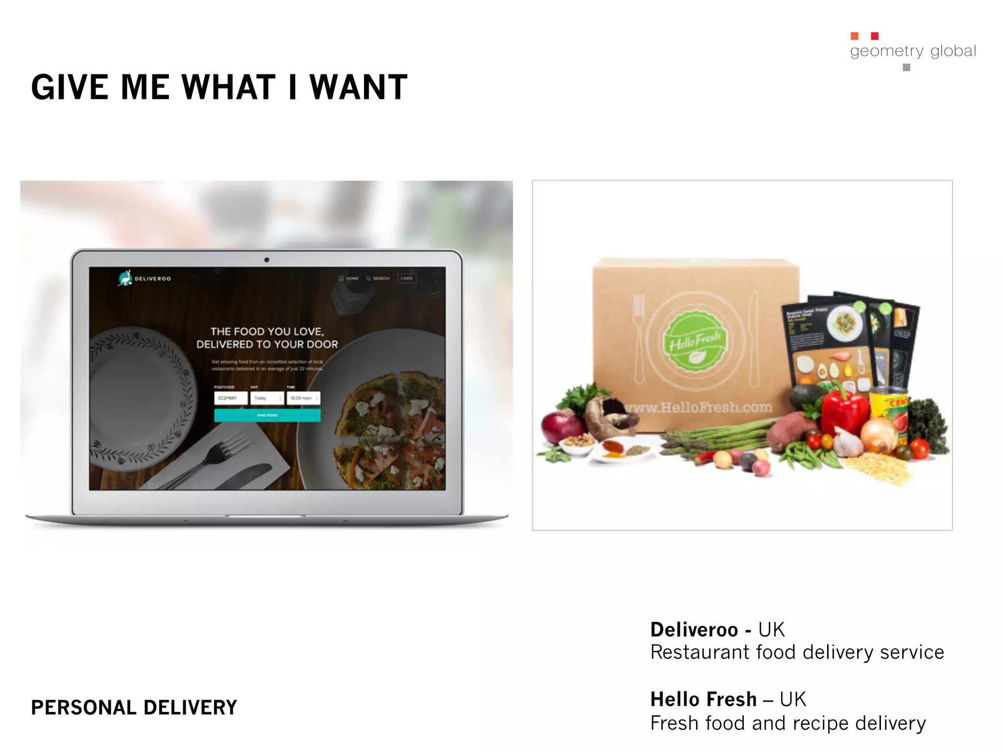 GIVE ME WHAT I WANT
Deliveroo - UK
Restaurant food delivery service
Hello Fresh – UK
Fresh food and recipe delivery
PERSONAL DELIVERY
 