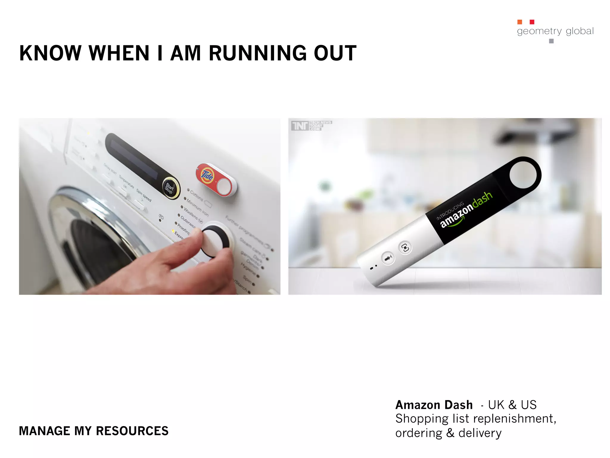 KNOW WHEN I AM RUNNING OUT
Amazon Dash - UK & US
Shopping list replenishment,
ordering & deliveryMANAGE MY RESOURCES
 