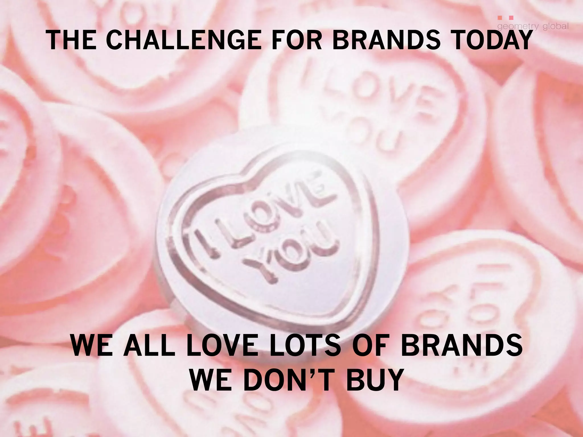  	
  
THE CHALLENGE FOR BRANDS TODAY
WE ALL LOVE LOTS OF BRANDS
WE DON’T BUY
 