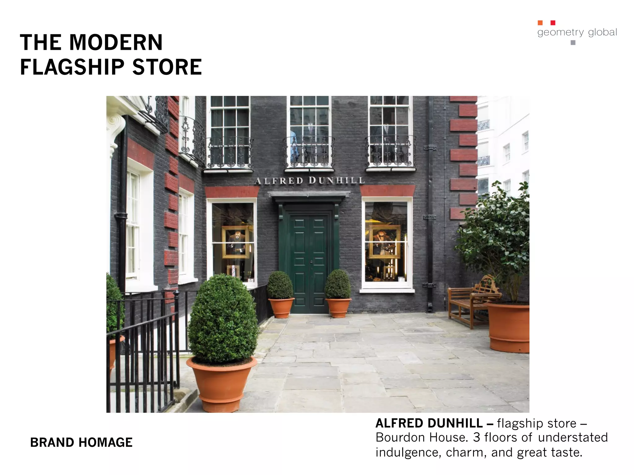 THE MODERN
FLAGSHIP STORE
ALFRED DUNHILL – flagship store –
Bourdon House. 3 floors of understated
indulgence, charm, and great taste.
BRAND HOMAGE
 