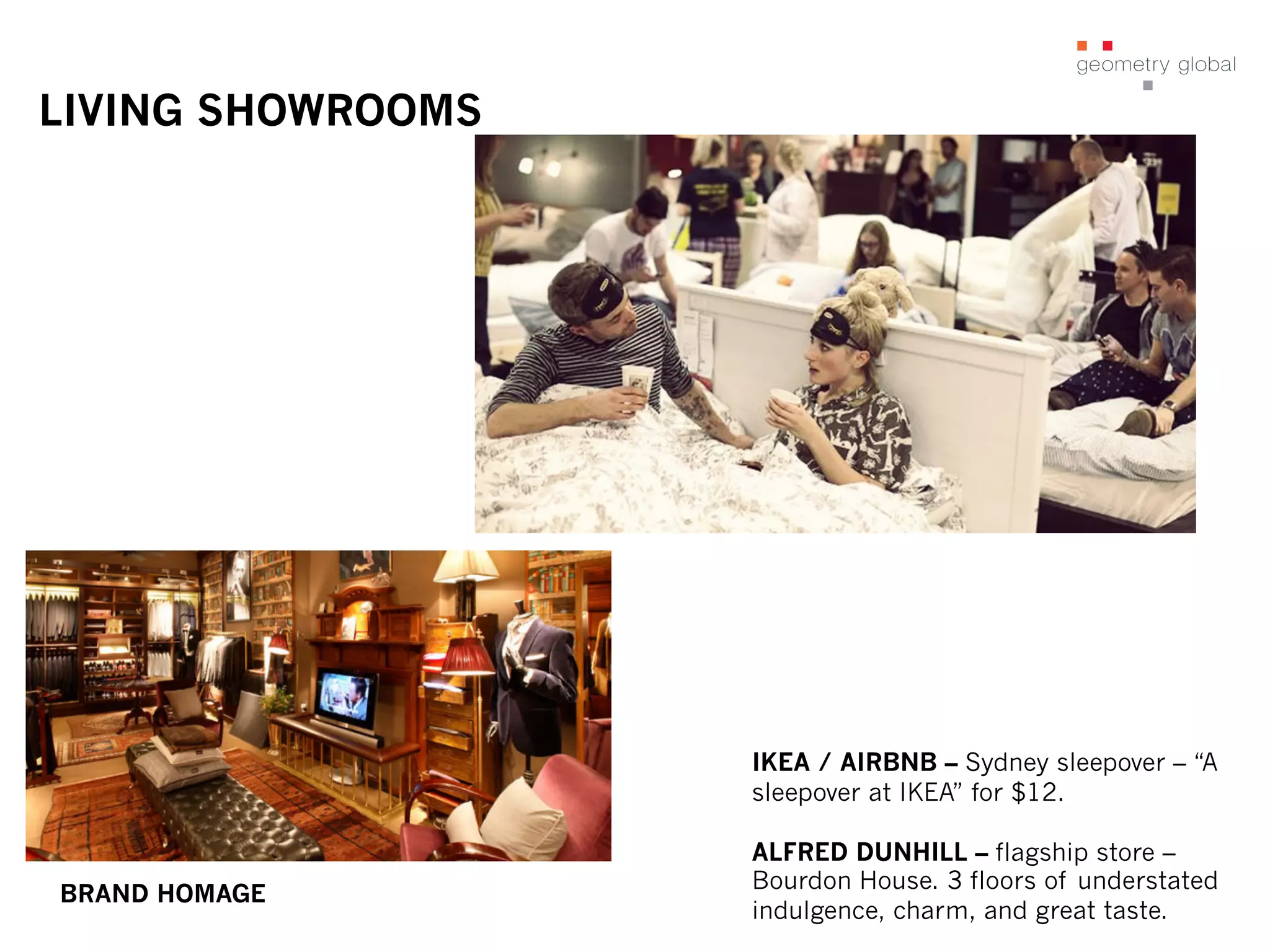 LIVING SHOWROOMS
IKEA / AIRBNB – Sydney sleepover – “A
sleepover at IKEA” for $12.
ALFRED DUNHILL – flagship store –
Bourdon House. 3 floors of understated
indulgence, charm, and great taste.
BRAND HOMAGE
 