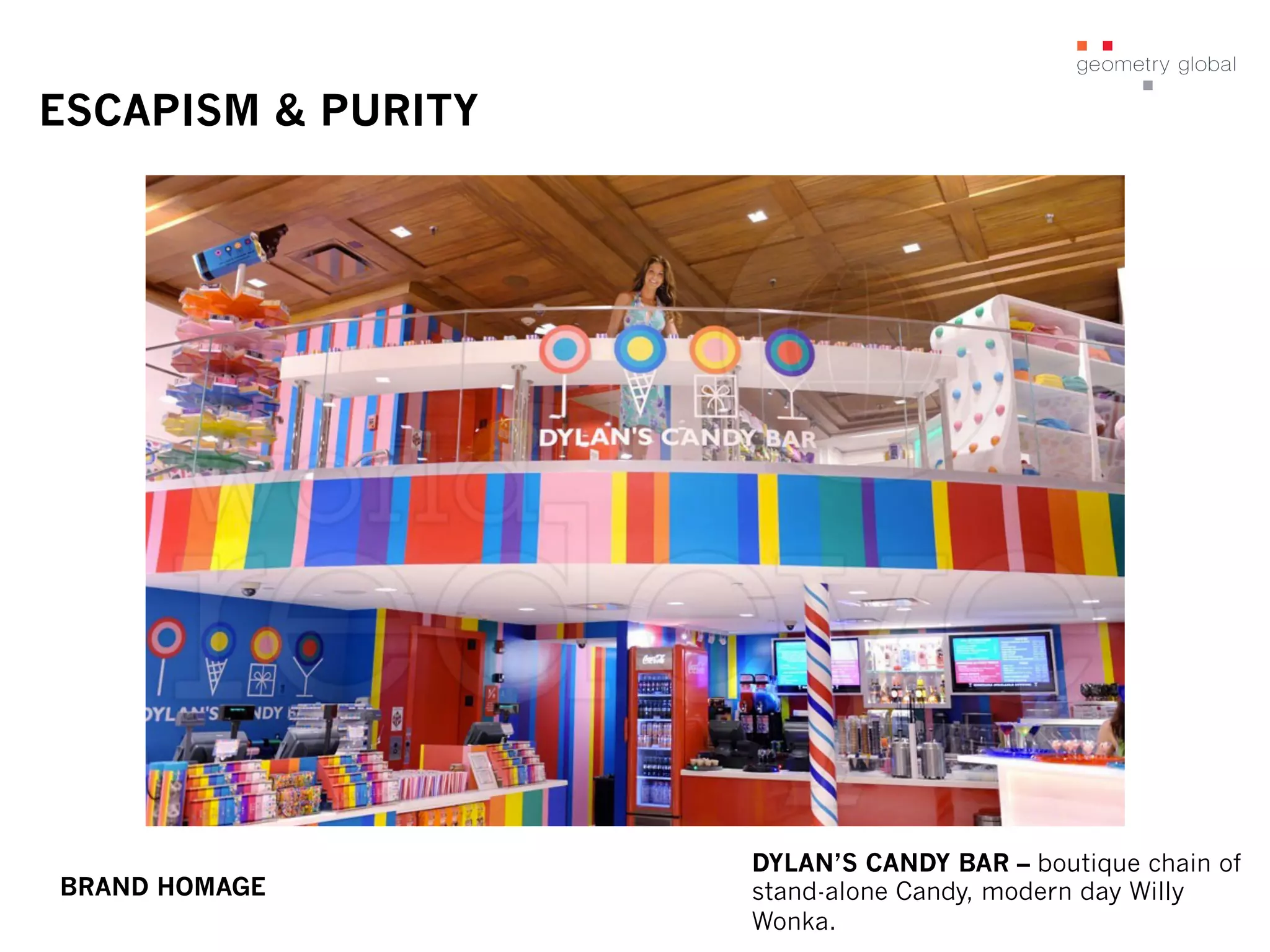 ESCAPISM & PURITY
DYLAN’S CANDY BAR – boutique chain of
stand-alone Candy, modern day Willy
Wonka.
BRAND HOMAGE
 