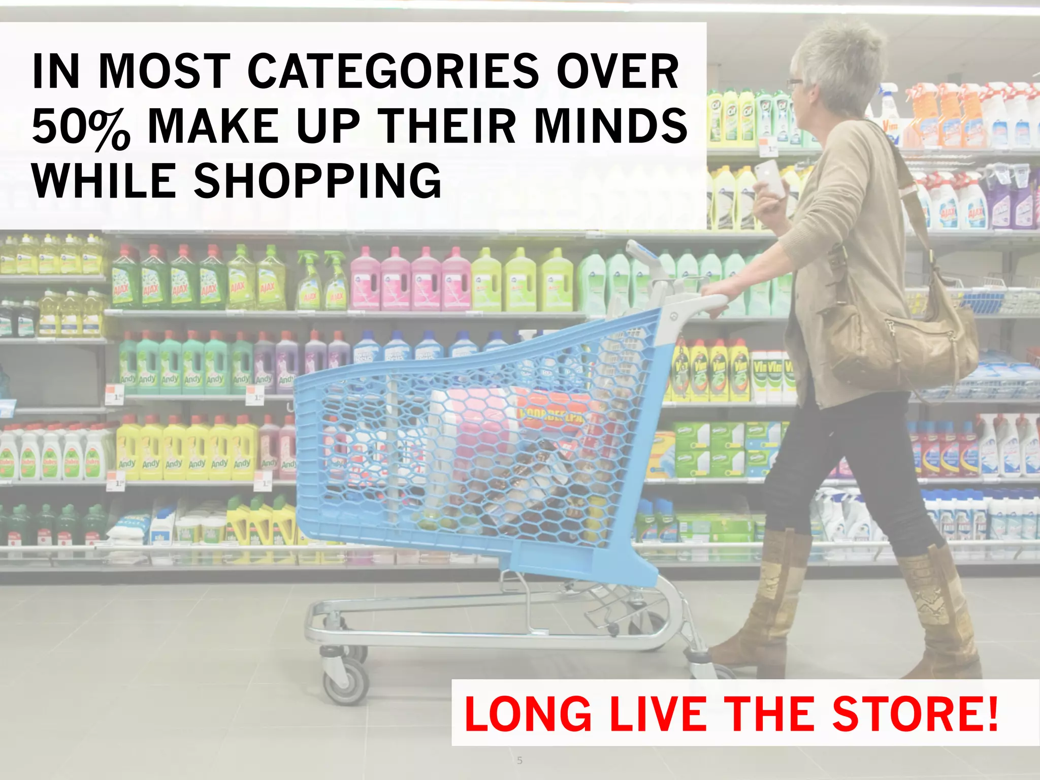 5	
  
IN MOST CATEGORIES OVER
50% MAKE UP THEIR MINDS
WHILE SHOPPING
LONG LIVE THE STORE!
 