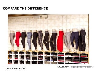 COMPARE THE DIFFERENCE
LULULEMON – legging side by side (UK)
TOUCH & FEEL RETAIL
 
