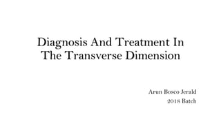 Diagnosis And Treatment In
The Transverse Dimension
Arun Bosco Jerald
2018 Batch
 