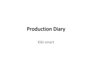 Production Diary
Kiki smart
 