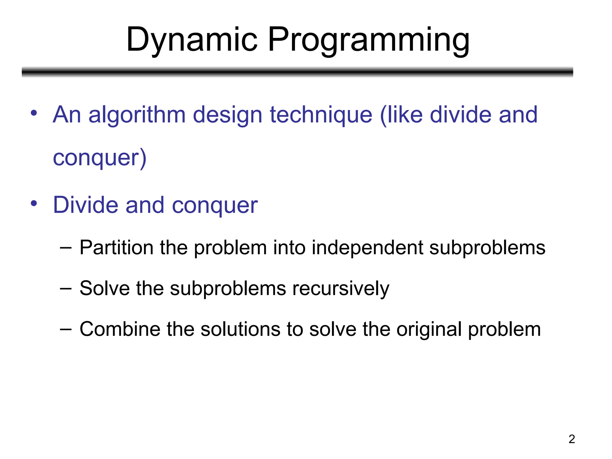 2
Dynamic Programming
• An algorithm design technique (like divide and
conquer)
• Divide and conquer
– Partition the problem into independent subproblems
– Solve the subproblems recursively
– Combine the solutions to solve the original problem
 
